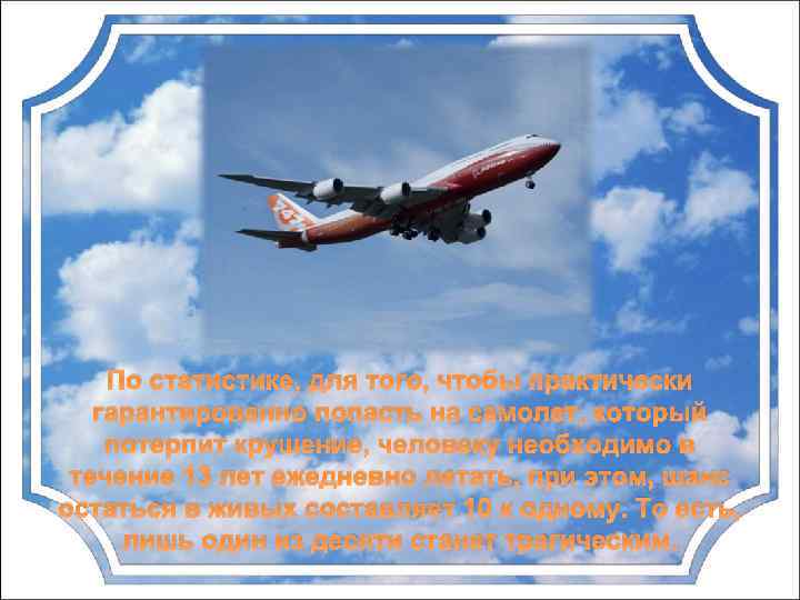 По статистике, для того, чтобы практически гарантированно попасть на самолет, который потерпит крушение, человеку
