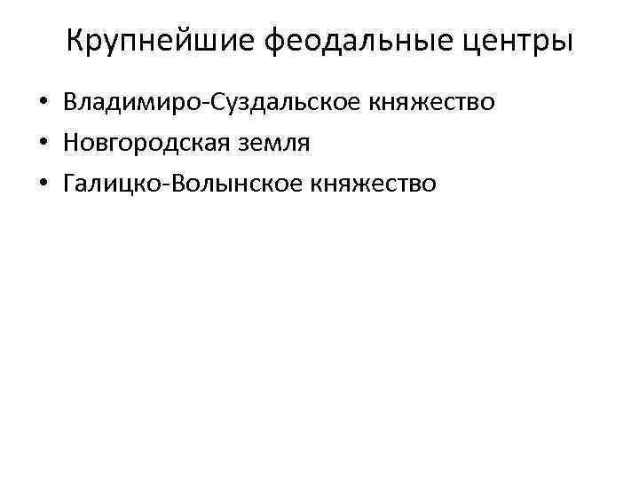 Крупнейшие феодальные центры • Владимиро-Суздальское княжество • Новгородская земля • Галицко-Волынское княжество 