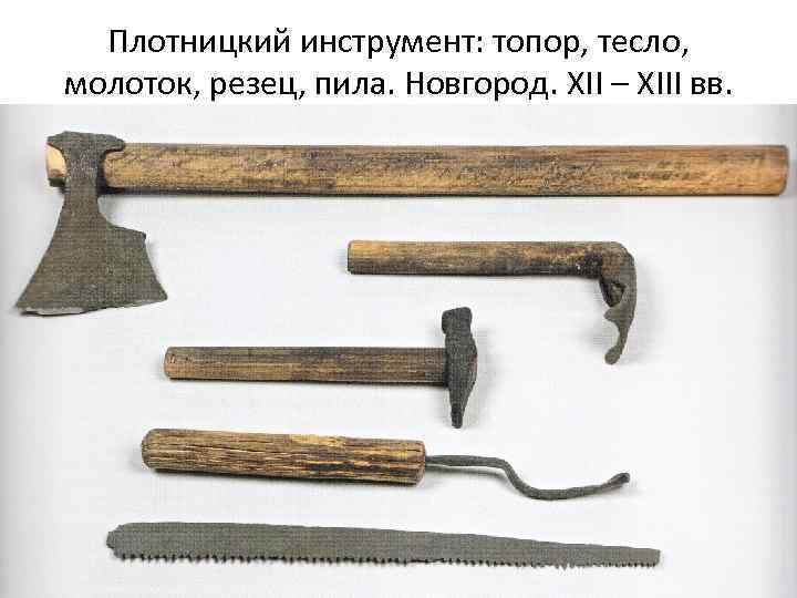 Плотницкий инструмент: топор, тесло, молоток, резец, пила. Новгород. ХII – ХIII вв. 