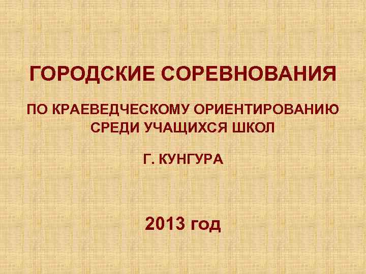 ГОРОДСКИЕ СОРЕВНОВАНИЯ ПО КРАЕВЕДЧЕСКОМУ ОРИЕНТИРОВАНИЮ СРЕДИ УЧАЩИХСЯ ШКОЛ Г. КУНГУРА 2013 год 