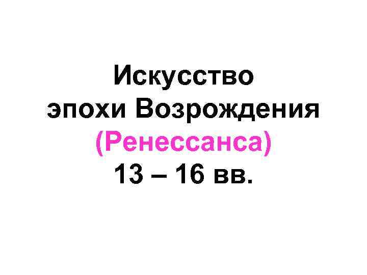 Искусство эпохи Возрождения (Ренессанса) 13 – 16 вв. 