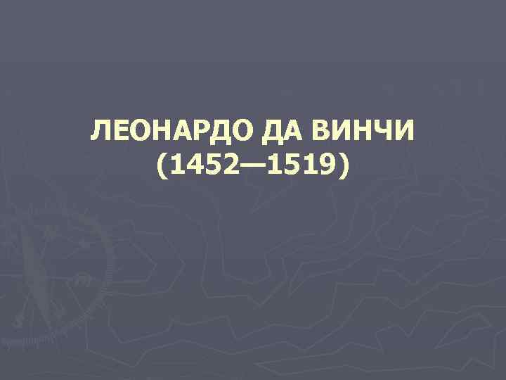 ЛЕОНАРДО ДА ВИНЧИ (1452— 1519) 