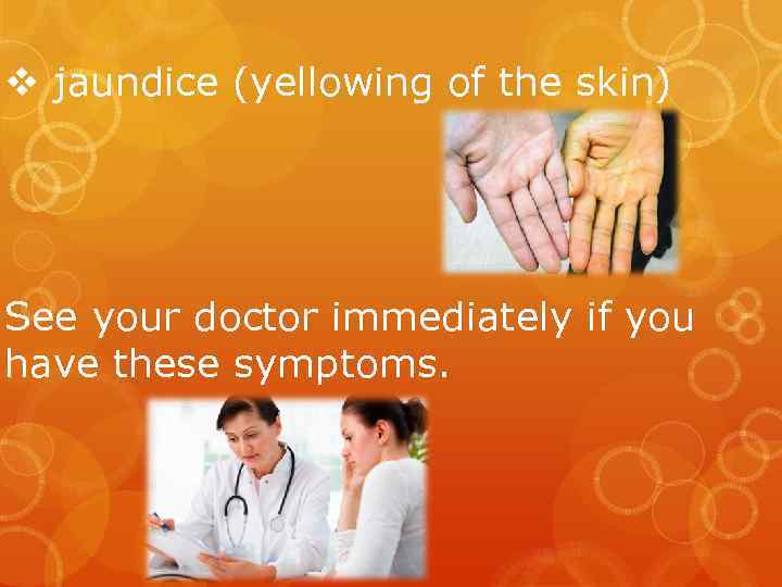 v jaundice (yellowing of the skin) See your doctor immediately if you have these