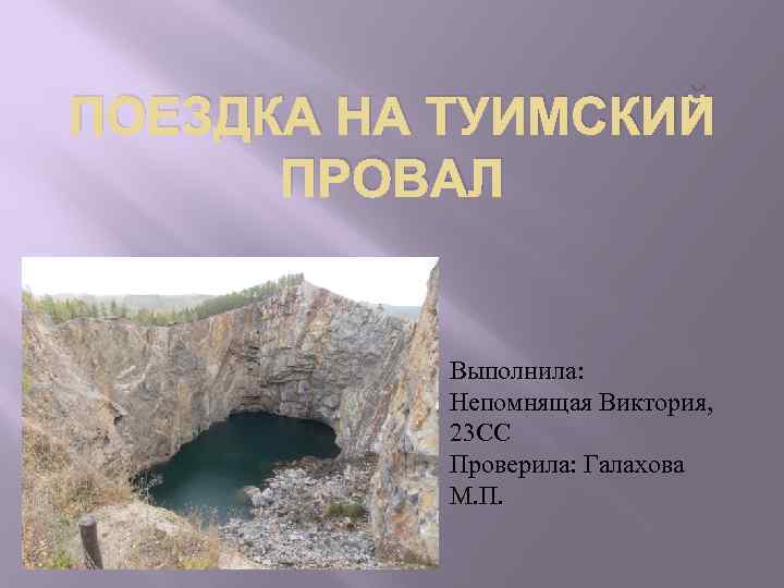 ПОЕЗДКА НА ТУИМСКИЙ ПРОВАЛ Выполнила: Непомнящая Виктория, 23 СС Проверила: Галахова М. П. 