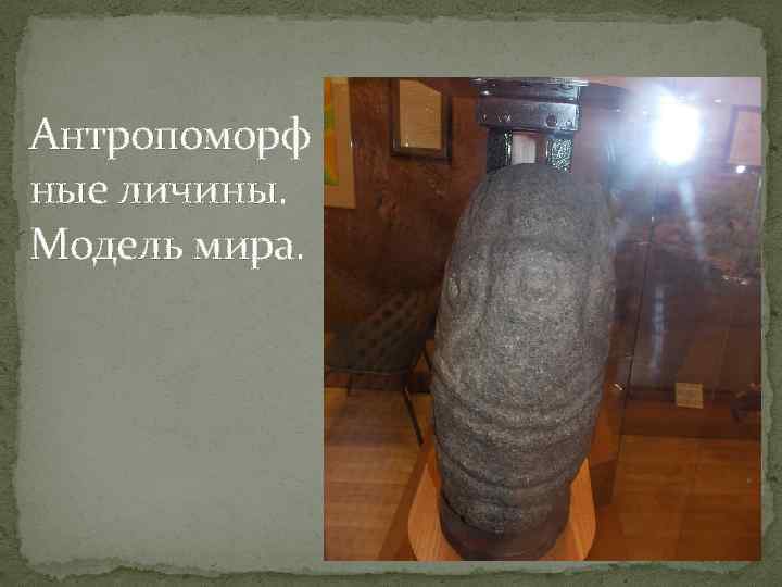 Антропоморф ные личины. Модель мира. 