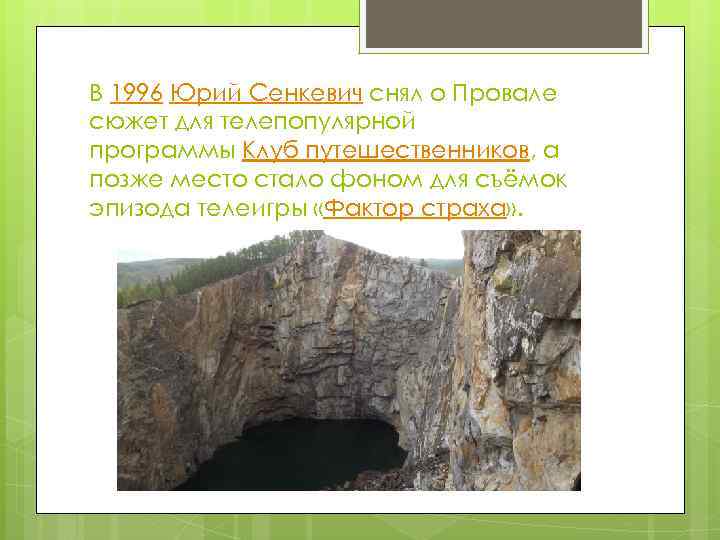 В 1996 Юрий Сенкевич снял о Провале сюжет для телепопулярной программы Клуб путешественников, а