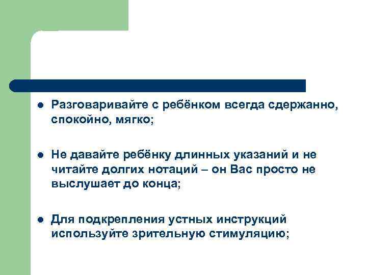 l Разговаривайте с ребёнком всегда сдержанно, спокойно, мягко; l Не давайте ребёнку длинных указаний