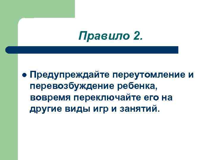 Правило 2. l Предупреждайте переутомление и перевозбуждение ребенка, вовремя переключайте его на другие виды
