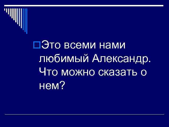 o. Это всеми нами любимый Александр. Что можно сказать о нем? 