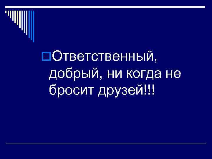 o. Ответственный, добрый, ни когда не бросит друзей!!! 