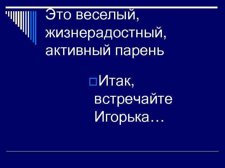 Это веселый, жизнерадостный, активный парень o. Итак, встречайте Игорька… 