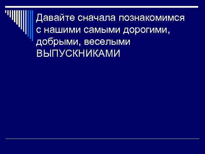 Давайте сначала познакомимся с нашими самыми дорогими, добрыми, веселыми ВЫПУСКНИКАМИ 