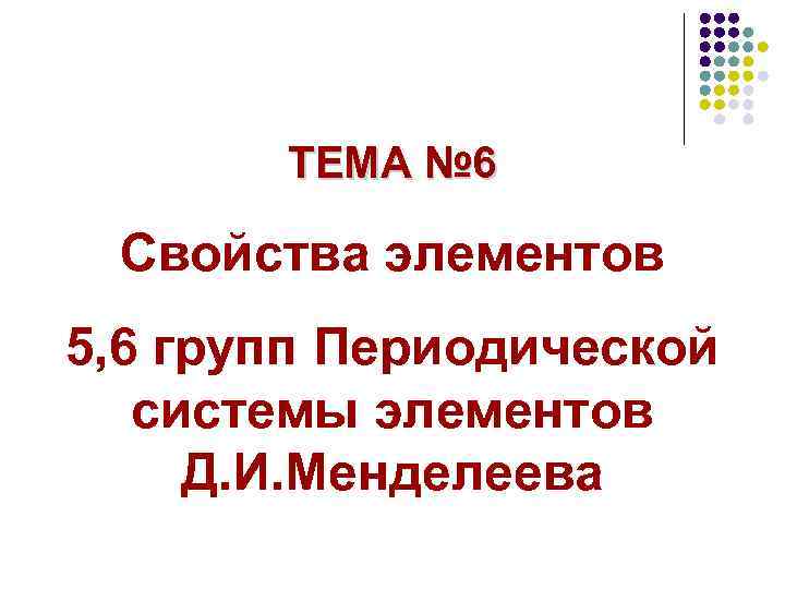 ТЕМА № 6 Свойства элементов 5, 6 групп Периодической системы элементов Д. И. Менделеева