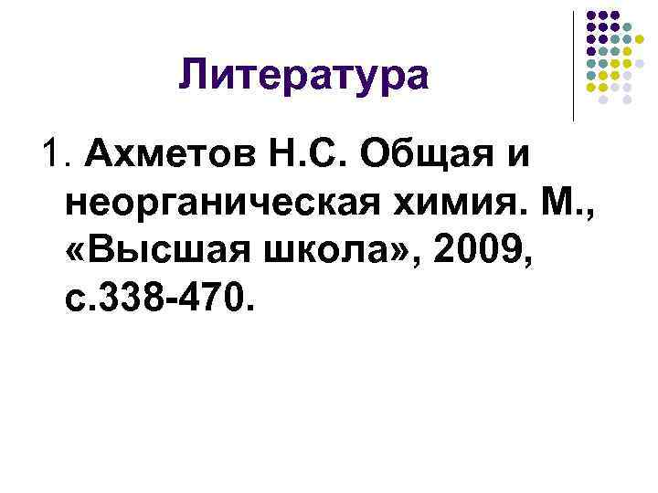 Литература 1. Ахметов Н. С. Общая и неорганическая химия. М. , «Высшая школа» ,