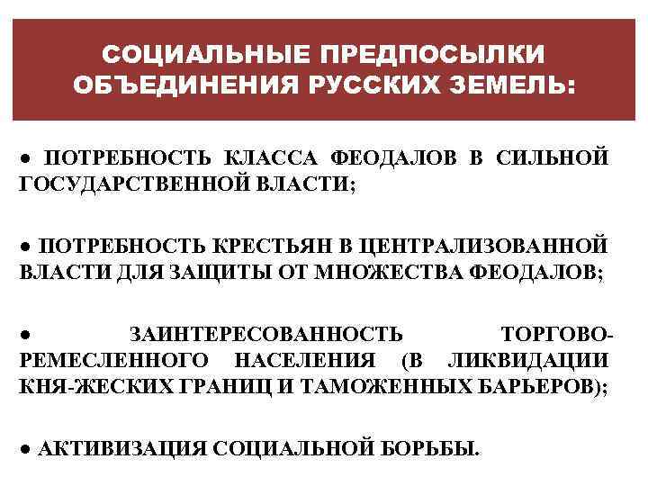 СОЦИАЛЬНЫЕ ПРЕДПОСЫЛКИ ОБЪЕДИНЕНИЯ РУССКИХ ЗЕМЕЛЬ: ● ПОТРЕБНОСТЬ КЛАССА ФЕОДАЛОВ В СИЛЬНОЙ ГОСУДАРСТВЕННОЙ ВЛАСТИ; ●