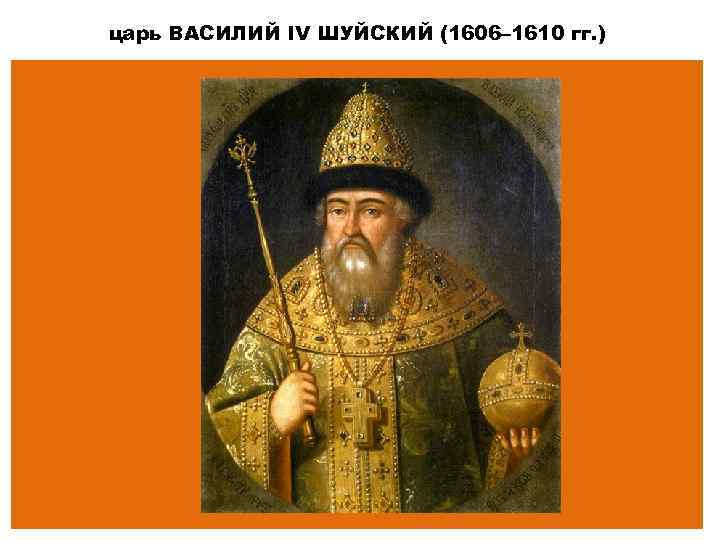 царь ВАСИЛИЙ IV ШУЙСКИЙ (1606– 1610 гг. ) 