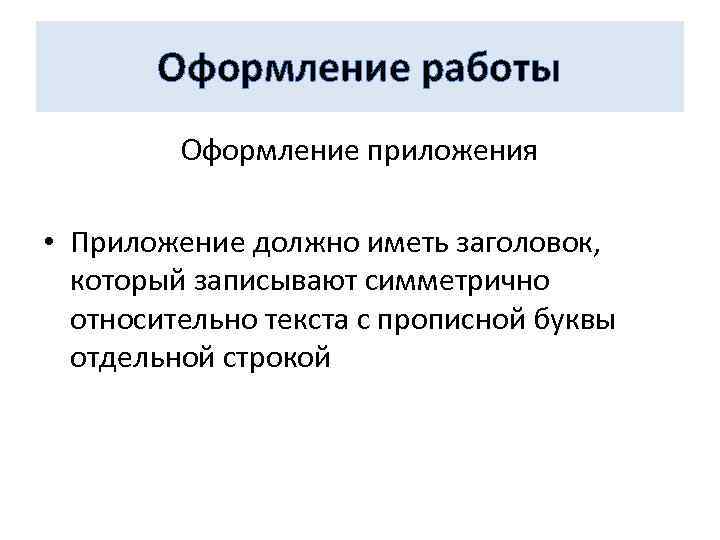 Оформление работы Оформление приложения • Приложение должно иметь заголовок, который записывают симметрично относительно текста