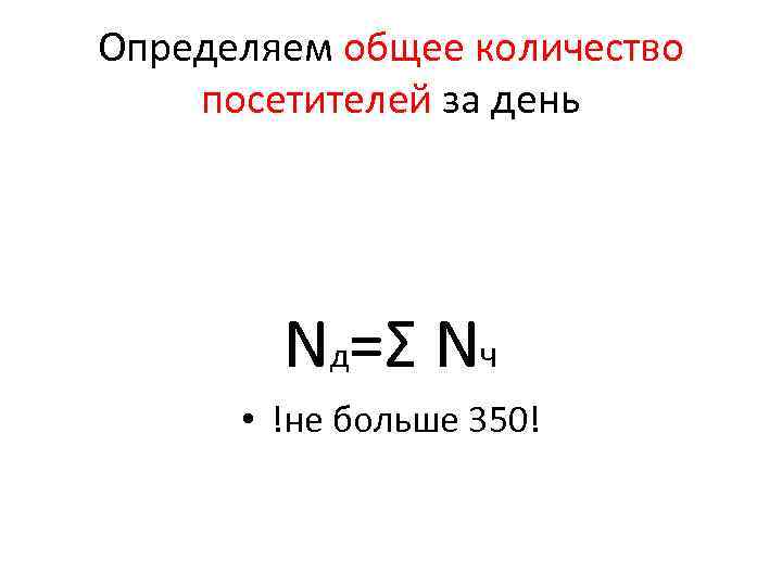 Определяем общее количество посетителей за день Nд=Σ Nч • !не больше 350! 