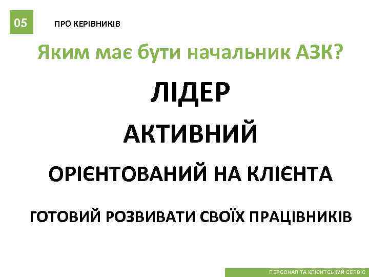 05 ПРО КЕРІВНИКІВ Яким має бути начальник АЗК? ЛІДЕР АКТИВНИЙ ОРІЄНТОВАНИЙ НА КЛІЄНТА ГОТОВИЙ