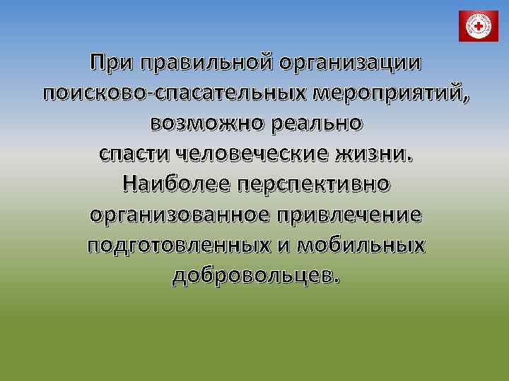 При правильной организации поисково-спасательных мероприятий, возможно реально спасти человеческие жизни. Наиболее перспективно организованное привлечение