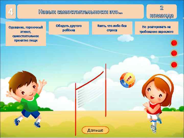 4 Навык самостоятельности это… Одевание, горшечный этикет, самостоятельное принятие пищи Обидеть другого ребёнка Взять,