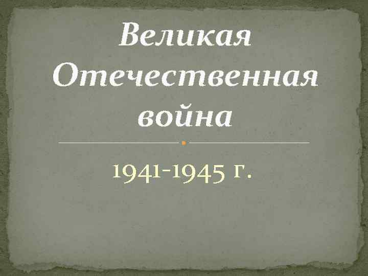 Великая Отечественная война 1941 -1945 г. 