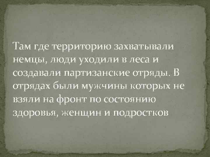 Там где территорию захватывали немцы, люди уходили в леса и создавали партизанские отряды. В
