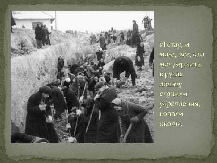 И стар, и млад, все, кто мог держать в руках лопату строили укрепления, копали