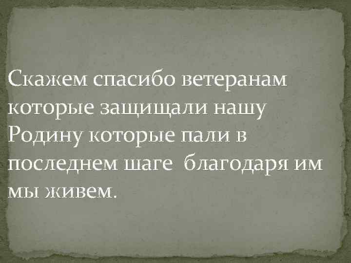 Скажем спасибо ветеранам которые защищали нашу Родину которые пали в последнем шаге благодаря им