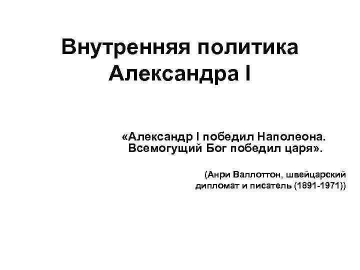 Внутренняя политика Александра I «Александр I победил Наполеона. Всемогущий Бог победил царя» . (Анри