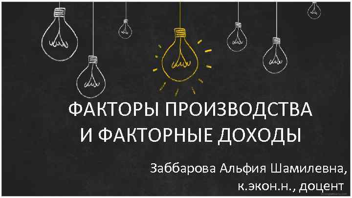 ФАКТОРЫ ПРОИЗВОДСТВА И ФАКТОРНЫЕ ДОХОДЫ Заббарова Альфия Шамилевна, к. экон. н. , доцент 