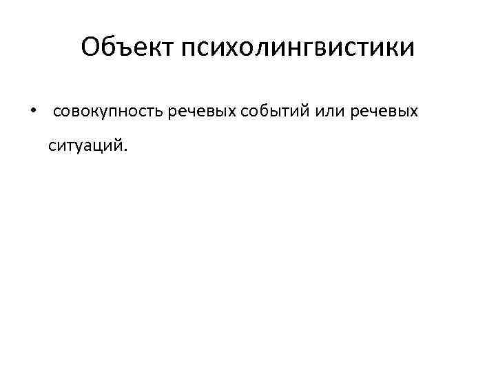 Объект психолингвистики • совокупность речевых событий или речевых ситуаций. 