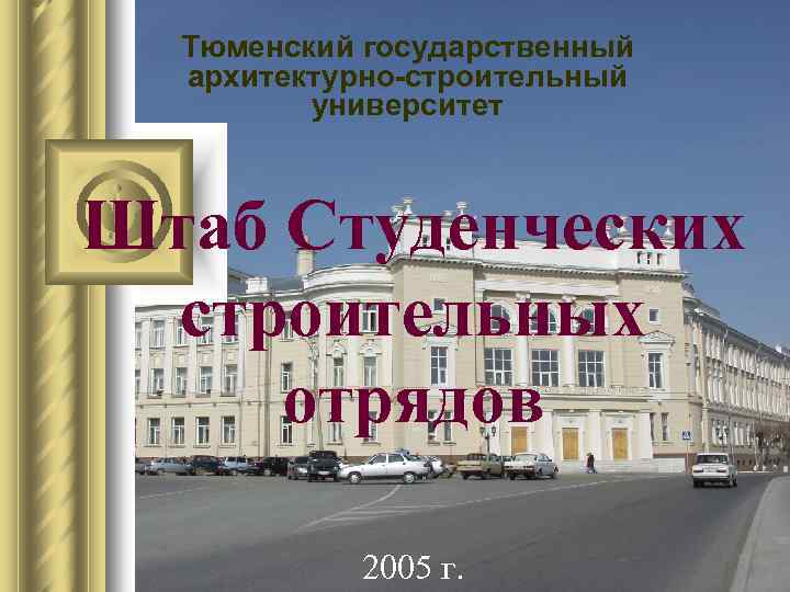 Тюменский государственный архитектурно-строительный университет Штаб Студенческих строительных отрядов 2005 г. 
