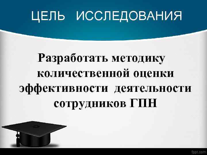 ЦЕЛЬ ИССЛЕДОВАНИЯ Разработать методику количественной оценки эффективности деятельности сотрудников ГПН 