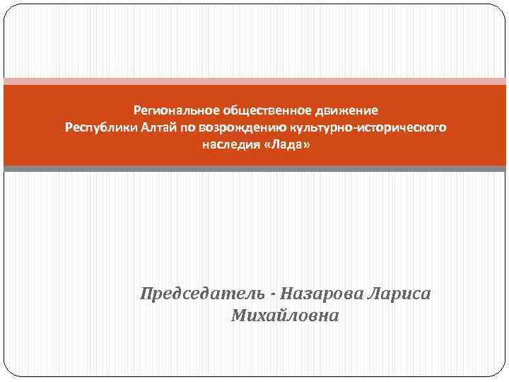 Региональное общественное движение Республики Алтай по возрождению культурно-исторического наследия «Лада» Председатель - Назарова Лариса