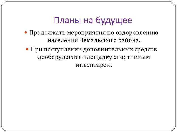 Планы на будущее Продолжать мероприятия по оздоровлению населения Чемальского района. При поступлении дополнительных средств