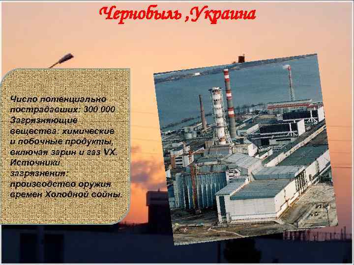 Чернобыль , Украина Число потенциально пострадавших: 300 000 Загрязняющие вещества: химические и побочные продукты,