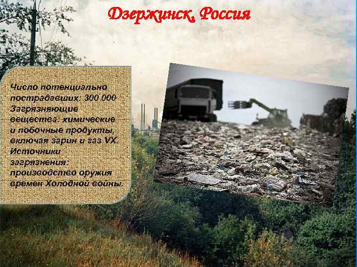 Дзержинск, Россия Число потенциально пострадавших: 300 000 Загрязняющие вещества: химические и побочные продукты, включая