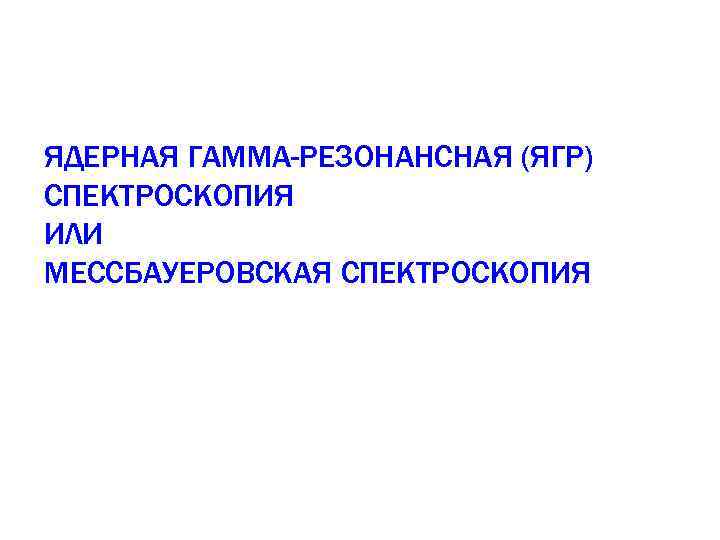 ЯДЕРНАЯ ГАММА-РЕЗОНАНСНАЯ (ЯГР) СПЕКТРОСКОПИЯ ИЛИ МЕССБАУЕРОВСКАЯ СПЕКТРОСКОПИЯ 