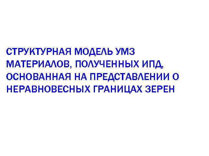 СТРУКТУРНАЯ МОДЕЛЬ УМЗ МАТЕРИАЛОВ, ПОЛУЧЕННЫХ ИПД, ОСНОВАННАЯ НА ПРЕДСТАВЛЕНИИ О НЕРАВНОВЕСНЫХ ГРАНИЦАХ ЗЕРЕН 