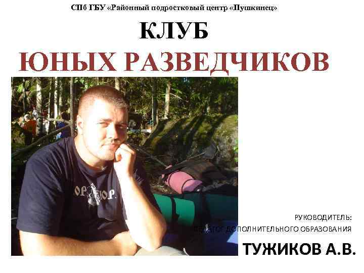 СПб ГБУ «Районный подростковый центр «Пушкинец» КЛУБ ЮНЫХ РАЗВЕДЧИКОВ РУКОВОДИТЕЛЬ: ПЕДАГОГ ДОПОЛНИТЕЛЬНОГО ОБРАЗОВАНИЯ ТУЖИКОВ