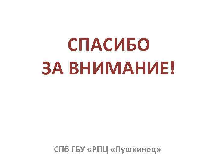 СПАСИБО ЗА ВНИМАНИЕ! СПб ГБУ «РПЦ «Пушкинец» 