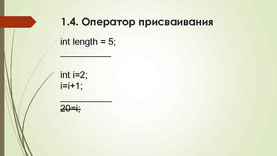 1. 4. Оператор присваивания int length = 5; ______ int i=2; i=i+1; _____ 20=i;