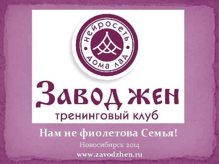  Нам не фиолетова Семья! Новосибирск 2014 www. zavodzhen. ru 