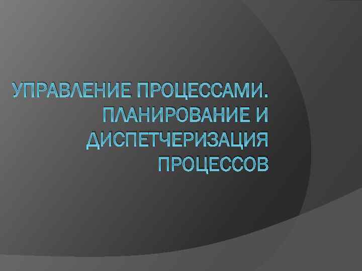 УПРАВЛЕНИЕ ПРОЦЕССАМИ. ПЛАНИРОВАНИЕ И ДИСПЕТЧЕРИЗАЦИЯ ПРОЦЕССОВ 