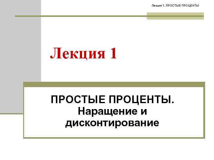Лекция 1. ПРОСТЫЕ ПРОЦЕНТЫ Лекция 1 ПРОСТЫЕ ПРОЦЕНТЫ. Наращение и дисконтирование 