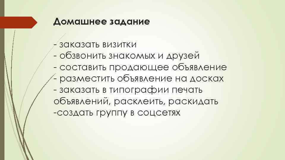 Домашнее задание - заказать визитки - обзвонить знакомых и друзей - составить продающее объявление