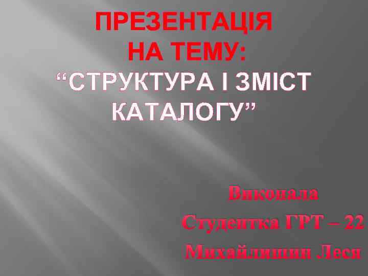 ПРЕЗЕНТАЦІЯ НА ТЕМУ: “СТРУКТУРА І ЗМІСТ КАТАЛОГУ” Виконала Студентка ГРТ – 22 Михайлишин Леся