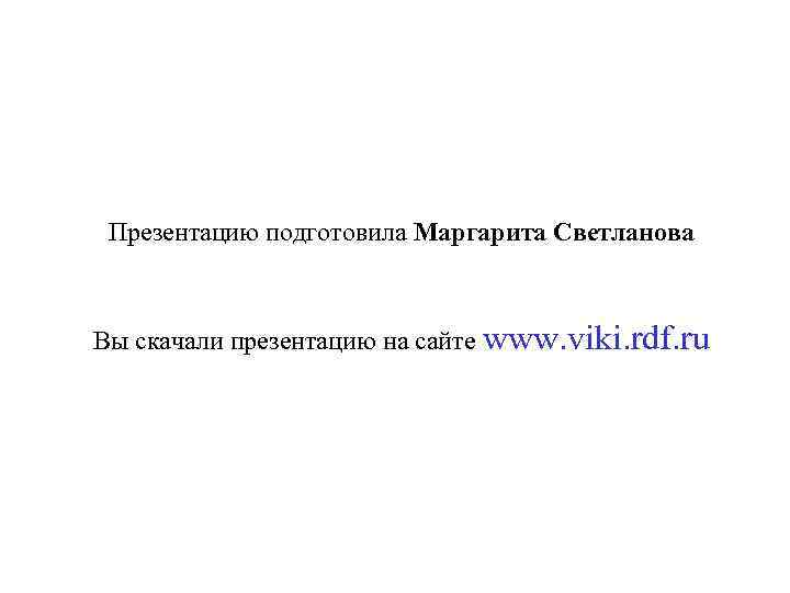 Презентацию подготовила Маргарита Светланова Вы скачали презентацию на сайте www. viki. rdf. ru 