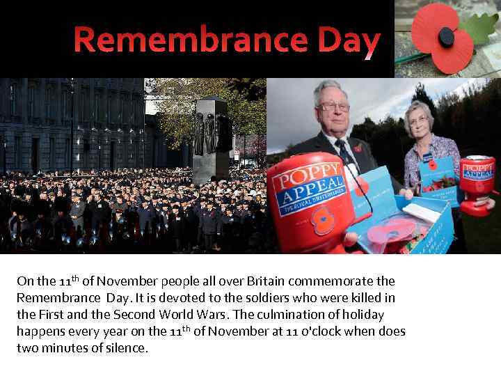 On the 11 th of November people all over Britain commemorate the Remembrance Day.